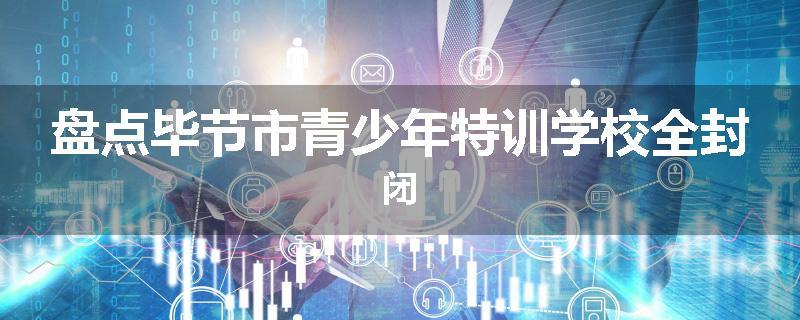 盘点毕节市青少年特训学校全封闭