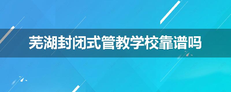 芜湖封闭式管教学校靠谱吗