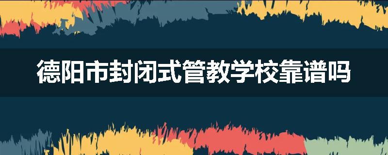 德阳市封闭式管教学校靠谱吗