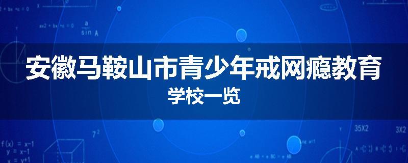 安徽马鞍山市青少年戒网瘾教育学校一览