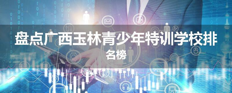 盘点广西玉林青少年特训学校排名榜