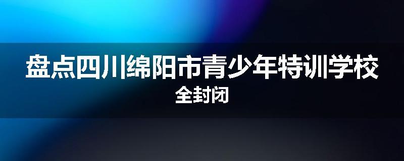 盘点四川绵阳市青少年特训学校全封闭