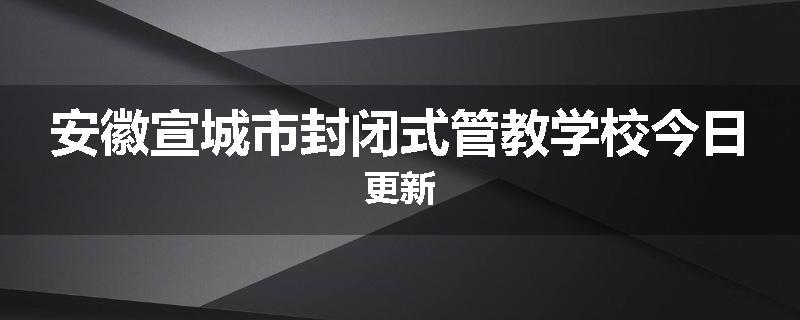 安徽宣城市封闭式管教学校今日更新