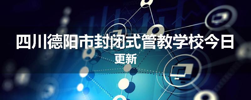 四川德阳市封闭式管教学校今日更新