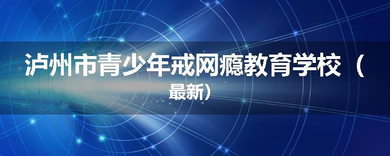 泸州市青少年戒网瘾教育学校（最新）