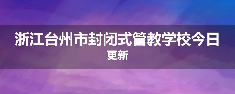 浙江台州市封闭式管教学校今日更新