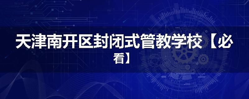 天津南开区封闭式管教学校【必看】