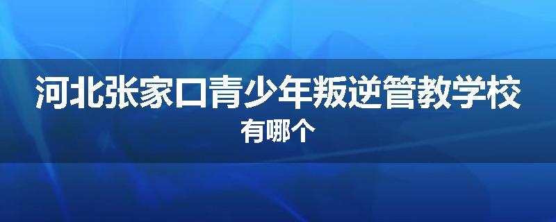 河北张家口青少年叛逆管教学校有哪个