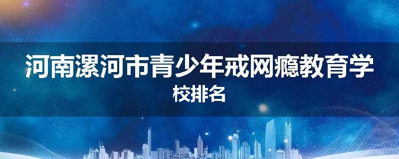 河南漯河市青少年戒网瘾教育学校排名