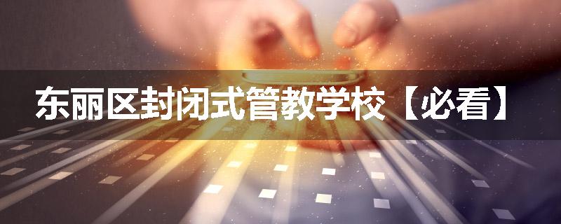 东丽区封闭式管教学校【必看】