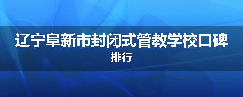 辽宁阜新市封闭式管教学校口碑排行