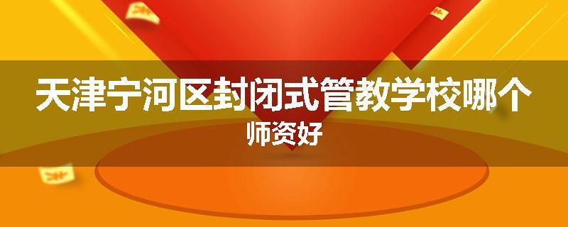 天津宁河区封闭式管教学校哪个师资好