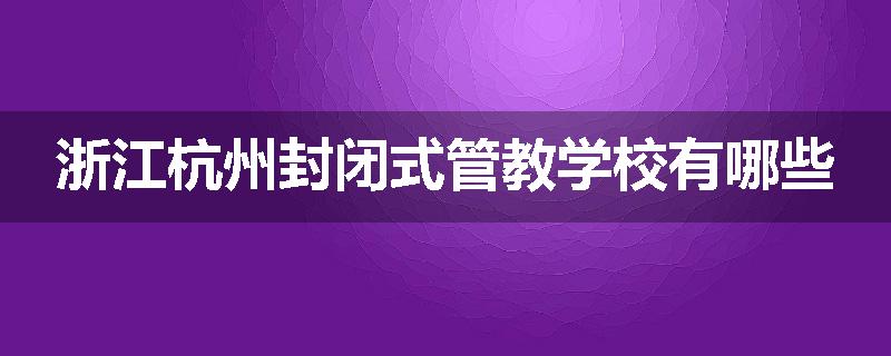 浙江杭州封闭式管教学校有哪些