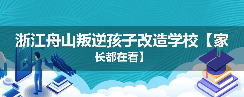 浙江舟山叛逆孩子改造学校【家长都在看】