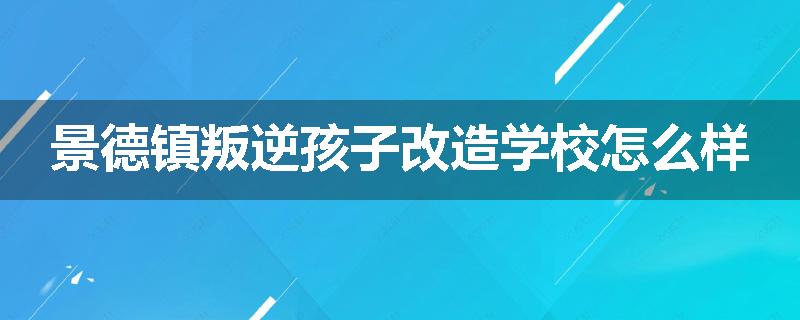 景德镇叛逆孩子改造学校怎么样