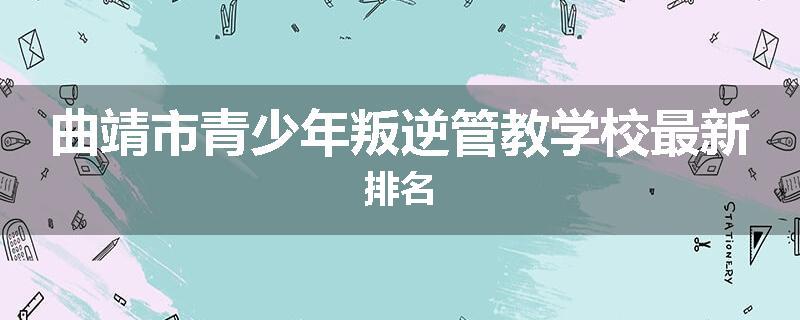 曲靖市青少年叛逆管教学校最新排名