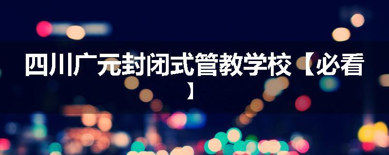 四川广元封闭式管教学校【必看】