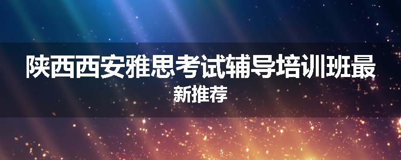 陕西西安雅思考试辅导培训班最新推荐