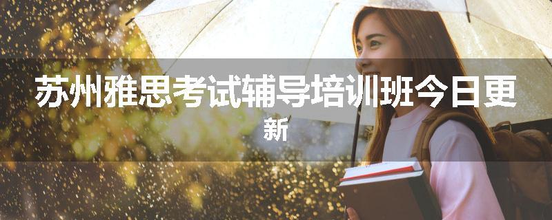 苏州雅思考试辅导培训班今日更新