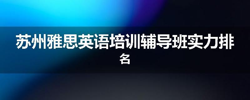 苏州雅思英语培训辅导班实力排名