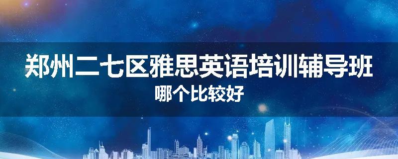 郑州二七区雅思英语培训辅导班哪个比较好