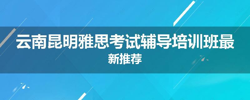 云南昆明雅思考试辅导培训班最新推荐