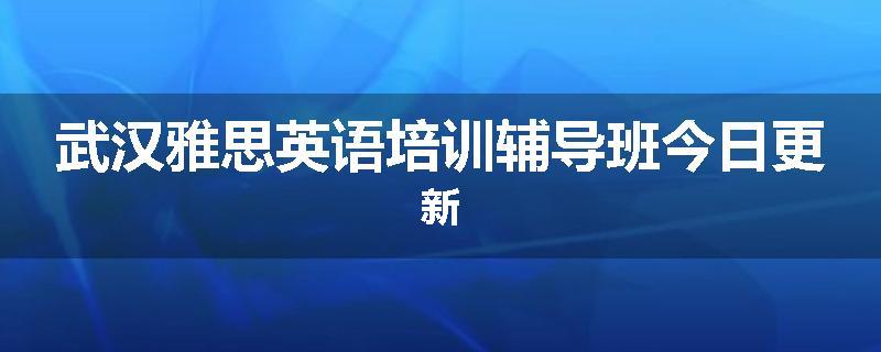 武汉雅思英语培训辅导班今日更新