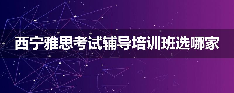 西宁雅思考试辅导培训班选哪家