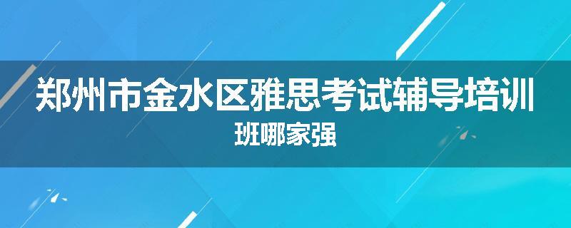 郑州市金水区雅思考试辅导培训班哪家强
