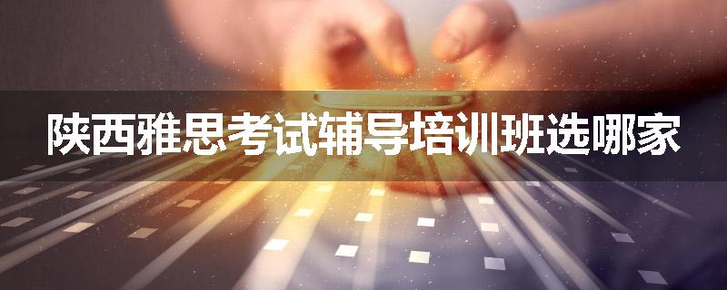 陕西雅思考试辅导培训班选哪家