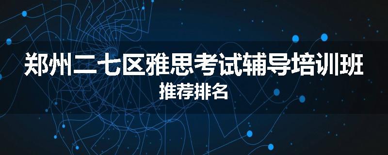 郑州二七区雅思考试辅导培训班推荐排名