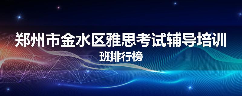 郑州市金水区雅思考试辅导培训班排行榜