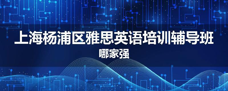 上海杨浦区雅思英语培训辅导班哪家强