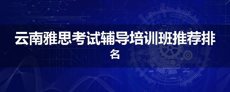 云南雅思考试辅导培训班推荐排名