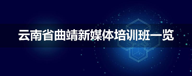 云南省曲靖新媒体培训班一览