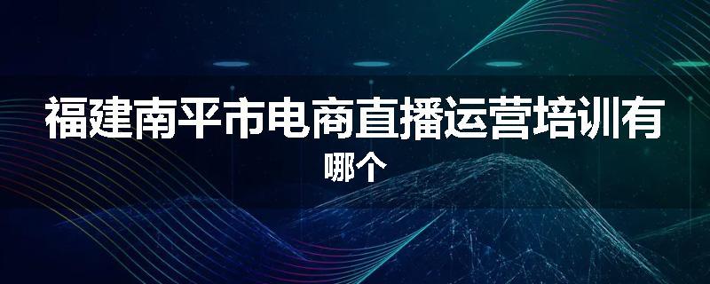 福建南平市电商直播运营培训有哪个