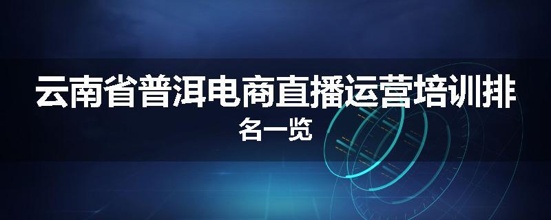 云南省普洱电商直播运营培训排名一览