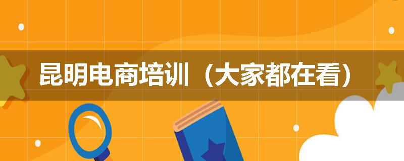 昆明电商培训（大家都在看）