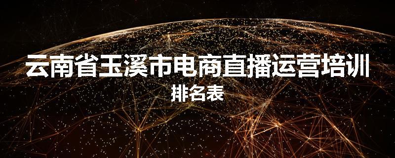 云南省玉溪市电商直播运营培训排名表