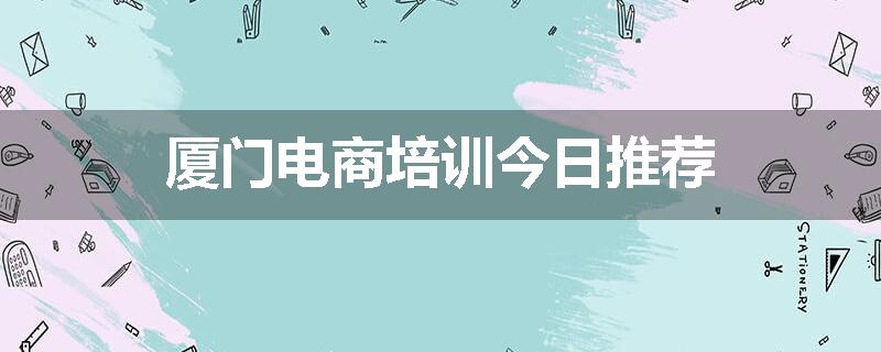 厦门电商培训今日推荐