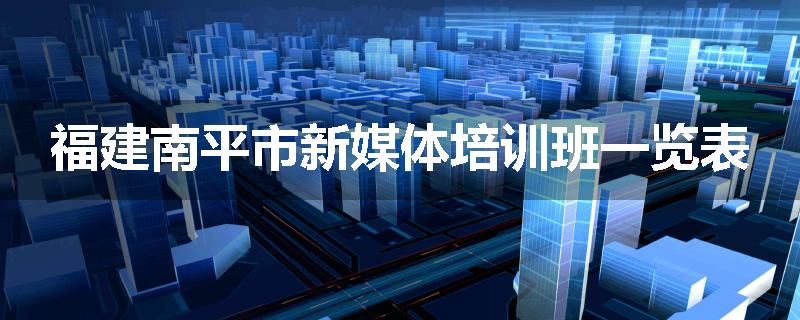 福建南平市新媒体培训班一览表