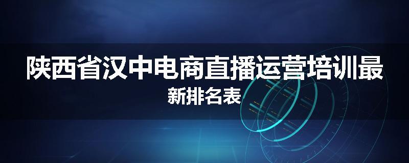 陕西省汉中电商直播运营培训最新排名表