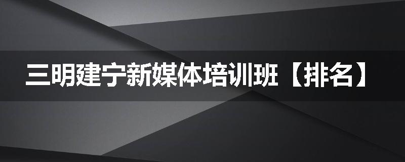 三明建宁新媒体培训班【排名】