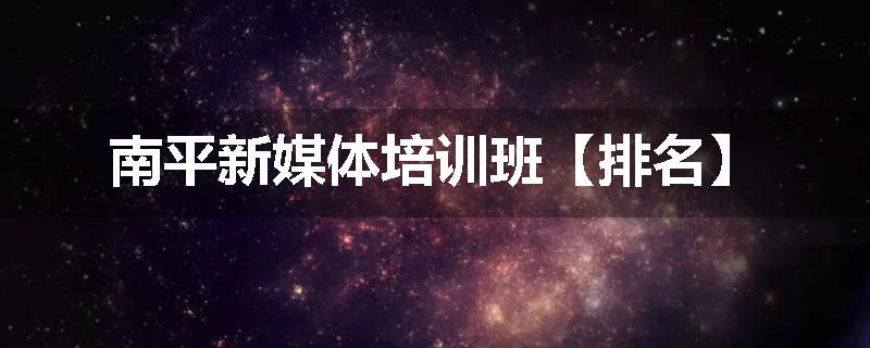 南平新媒体培训班【排名】