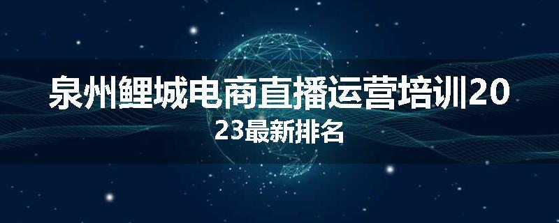 泉州鲤城电商直播运营培训2023最新排名