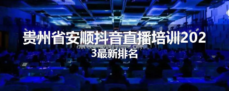 贵州省安顺抖音直播培训2023最新排名