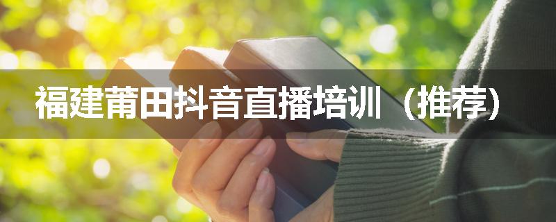 福建莆田抖音直播培训（推荐）