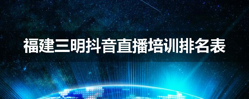 福建三明抖音直播培训排名表