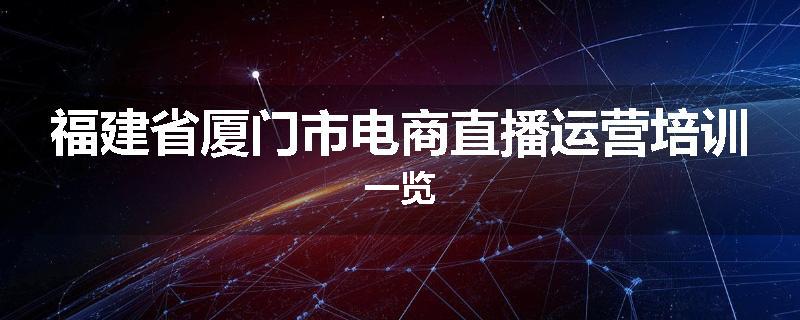 福建省厦门市电商直播运营培训一览