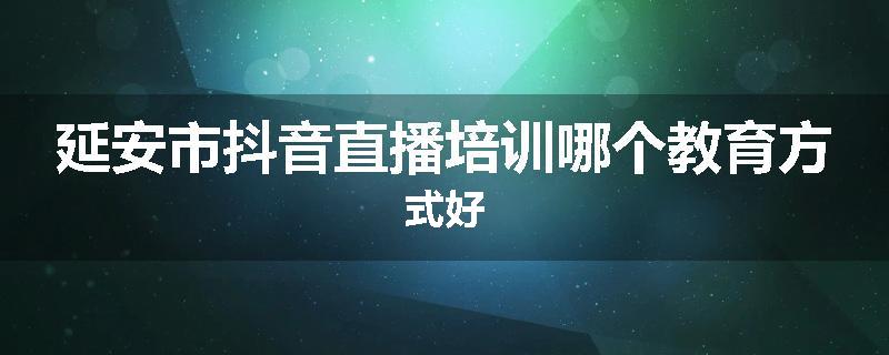 延安市抖音直播培训哪个教育方式好